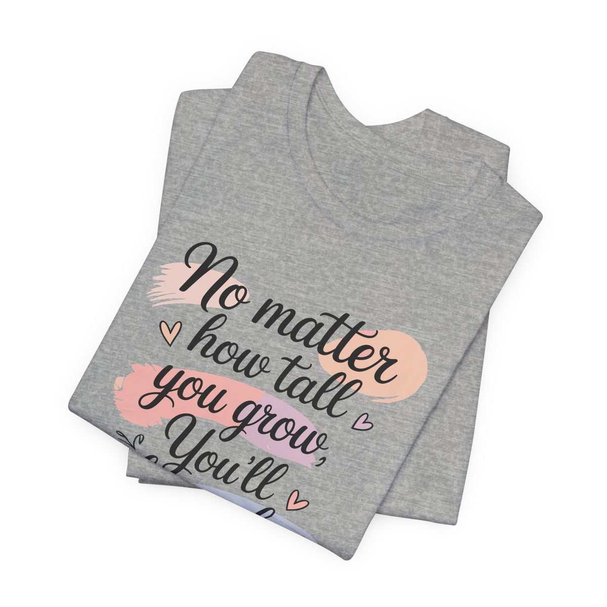 No Matter How Tall You Grow You'll Always Be My Baby Unisex T-Shirt | Mom Gift Shirt for Son Daughter