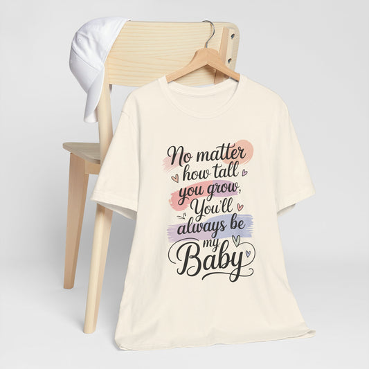 No Matter How Tall You Grow You'll Always Be My Baby Unisex T-Shirt | Mom Gift Shirt for Son Daughter